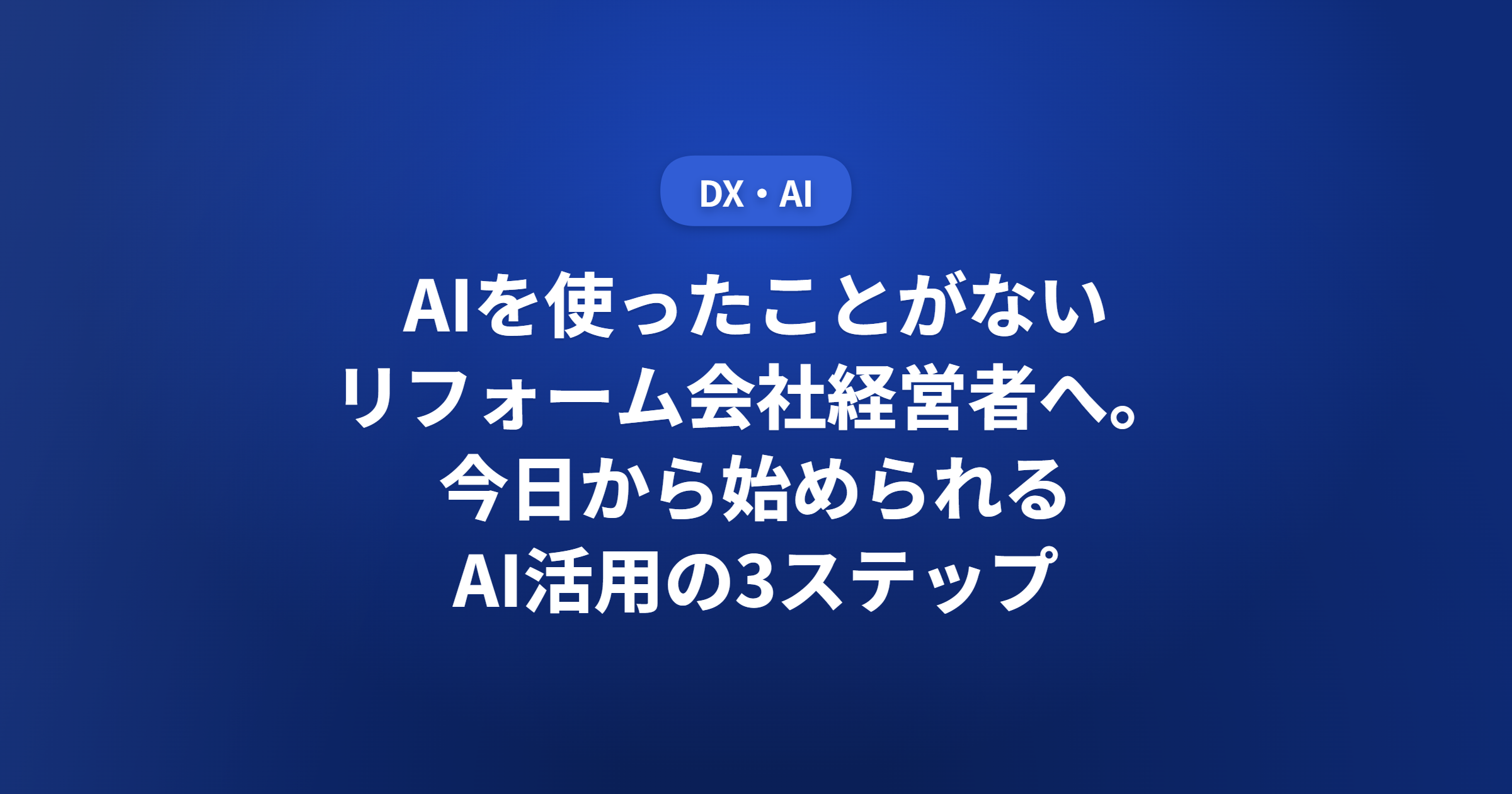 AIを使ったことがないリフォーム会社経営者へ。今日から始められるAI活用の3ステップ