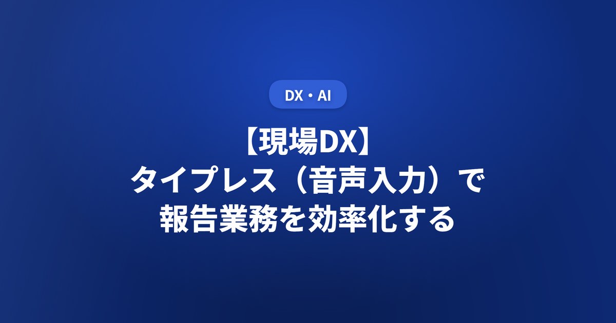 【現場DX】タイプレス(音声入力)で報告業務を効率化する