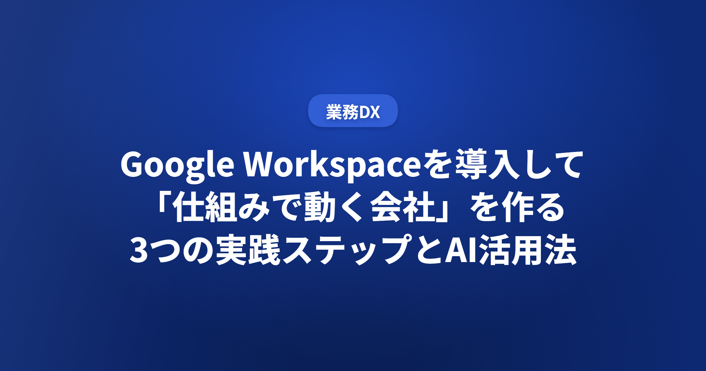 Google Workspaceを導入して「仕組みで動く会社」を作る 3つの実践ステップとAI活用法