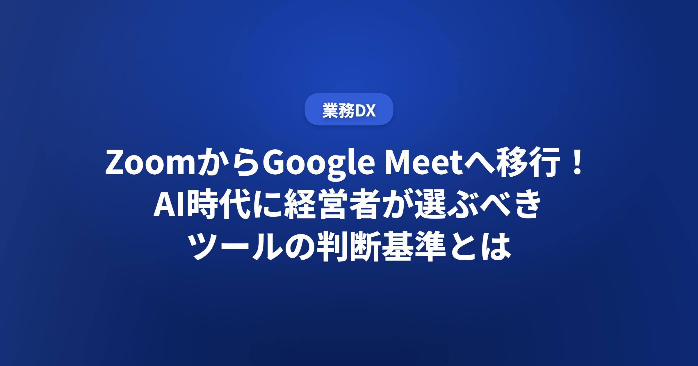ZoomからGoogle Meetへ移行！AI時代に経営者が選ぶべきツールの判断基準とは